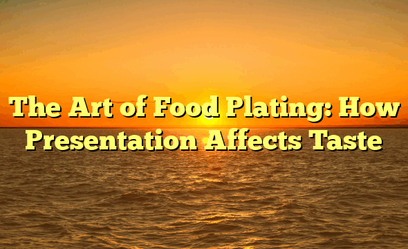 The Art of Food Plating: How Presentation Affects Taste