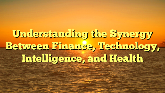 Understanding the Synergy Between Finance, Technology, Intelligence, and Health