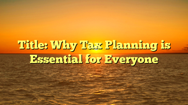 Title: Why Tax Planning is Essential for Everyone