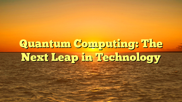 Quantum Computing: The Next Leap in Technology