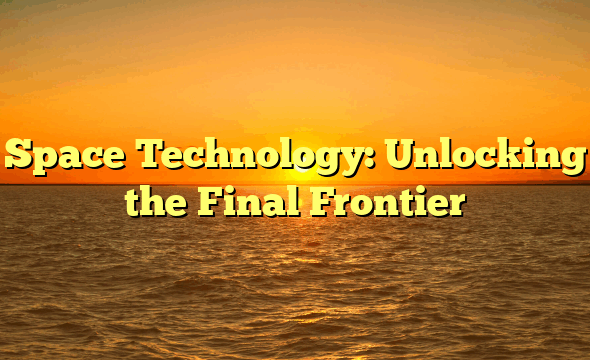 Space Technology: Unlocking the Final Frontier