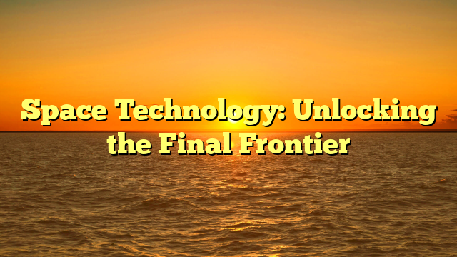 Space Technology: Unlocking the Final Frontier