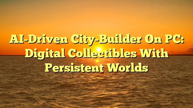 AI-Driven City-Builder On PC: Digital Collectibles With Persistent Worlds