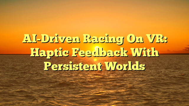AI-Driven Racing On VR: Haptic Feedback With Persistent Worlds