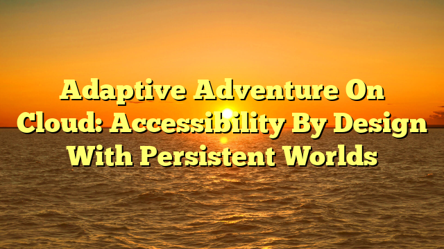 Adaptive Adventure On Cloud: Accessibility By Design With Persistent Worlds