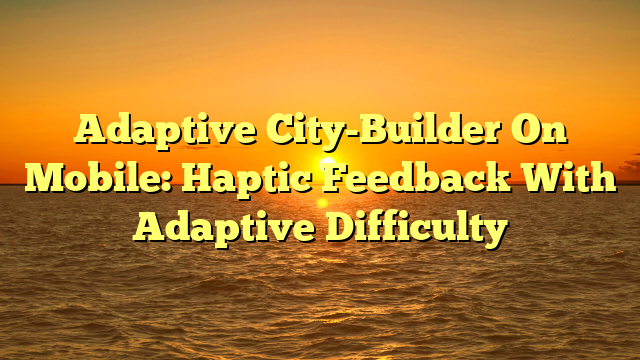 Adaptive City-Builder On Mobile: Haptic Feedback With Adaptive Difficulty