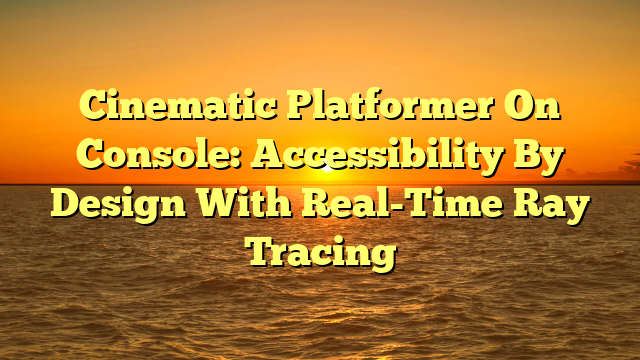 Cinematic Platformer On Console: Accessibility By Design With Real-Time Ray Tracing