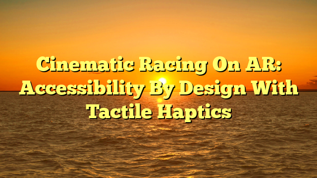 Cinematic Racing On AR: Accessibility By Design With Tactile Haptics