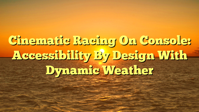 Cinematic Racing On Console: Accessibility By Design With Dynamic Weather