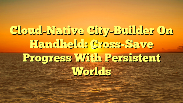 Cloud-Native City-Builder On Handheld: Cross-Save Progress With Persistent Worlds