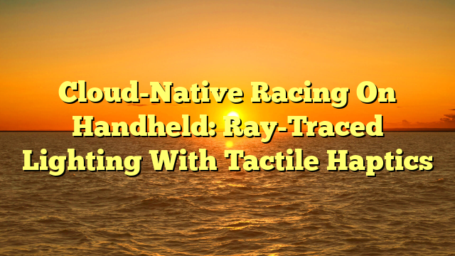Cloud-Native Racing On Handheld: Ray-Traced Lighting With Tactile Haptics