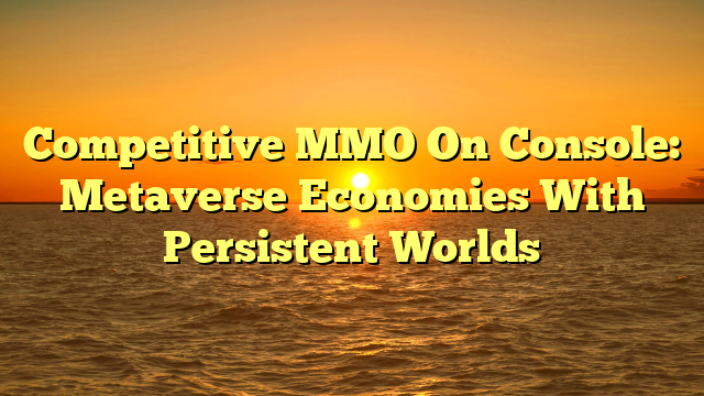 Competitive MMO On Console: Metaverse Economies With Persistent Worlds