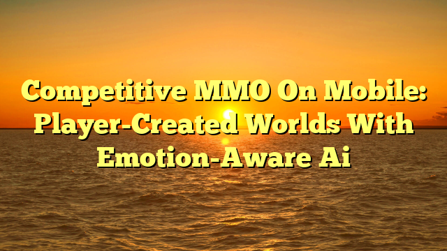 Competitive MMO On Mobile: Player-Created Worlds With Emotion-Aware Ai