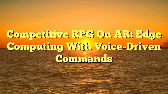 Competitive RPG On AR: Edge Computing With Voice-Driven Commands
