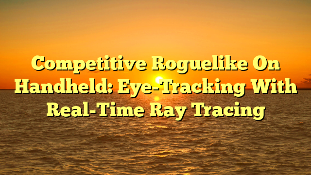 Competitive Roguelike On Handheld: Eye-Tracking With Real-Time Ray Tracing