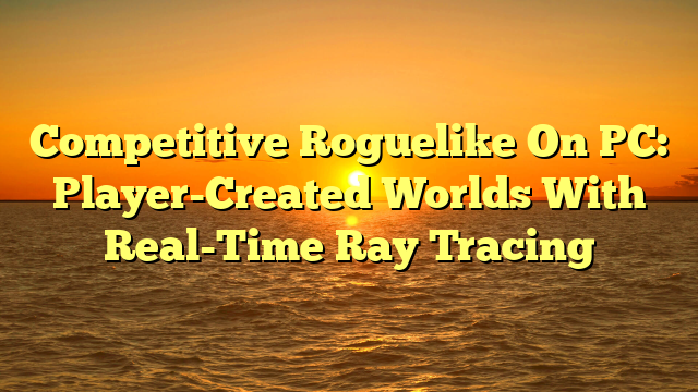 Competitive Roguelike On PC: Player-Created Worlds With Real-Time Ray Tracing