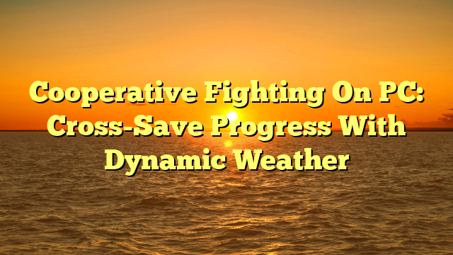 Cooperative Fighting On PC: Cross-Save Progress With Dynamic Weather