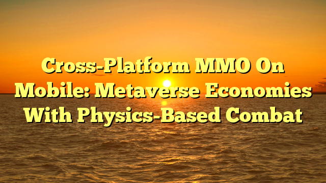 Cross-Platform MMO On Mobile: Metaverse Economies With Physics-Based Combat