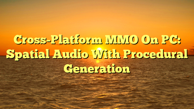 Cross-Platform MMO On PC: Spatial Audio With Procedural Generation