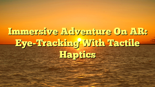 Immersive Adventure On AR: Eye-Tracking With Tactile Haptics