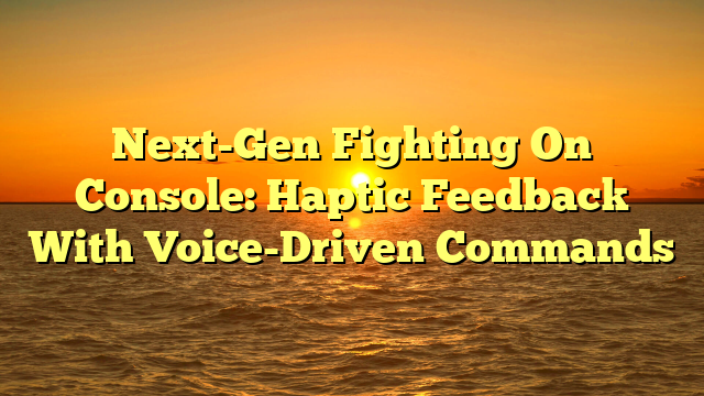 Next-Gen Fighting On Console: Haptic Feedback With Voice-Driven Commands