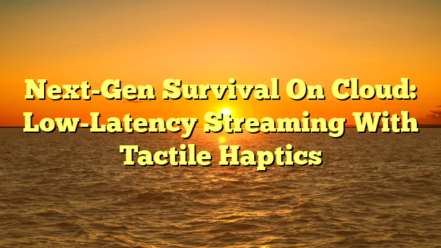 Next-Gen Survival On Cloud: Low-Latency Streaming With Tactile Haptics