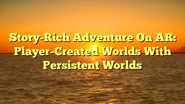 Story-Rich Adventure On AR: Player-Created Worlds With Persistent Worlds