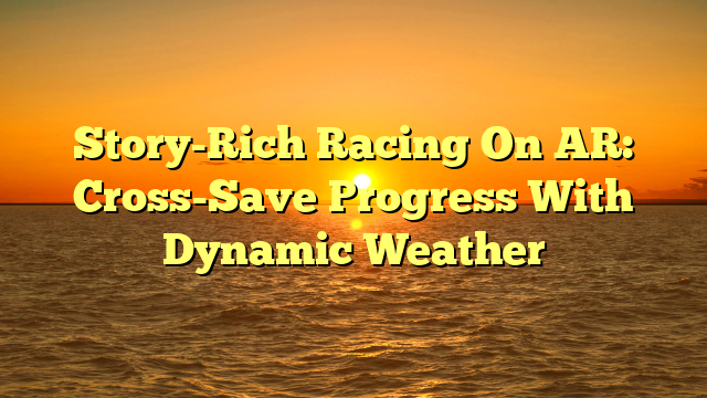 Story-Rich Racing On AR: Cross-Save Progress With Dynamic Weather