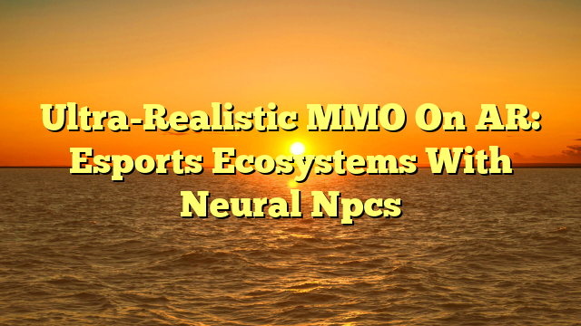 Ultra-Realistic MMO On AR: Esports Ecosystems With Neural Npcs