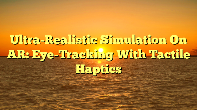 Ultra-Realistic Simulation On AR: Eye-Tracking With Tactile Haptics