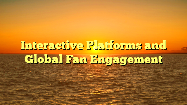 Interactive Platforms and Global Fan Engagement