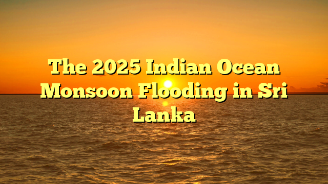The 2025 Indian Ocean Monsoon Flooding in Sri Lanka