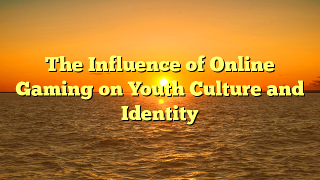 The Influence of Online Gaming on Youth Culture and Identity