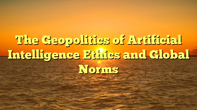 The Geopolitics of Artificial Intelligence Ethics and Global Norms
