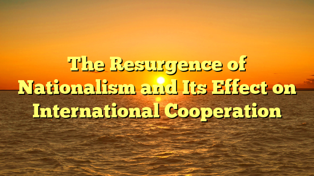 The Resurgence of Nationalism and Its Effect on International Cooperation