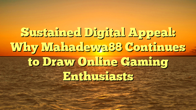 Sustained Digital Appeal: Why Mahadewa88 Continues to Draw Online Gaming Enthusiasts