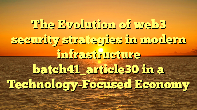 The Evolution of web3 security strategies in modern infrastructure batch41_article30 in a Technology-Focused Economy