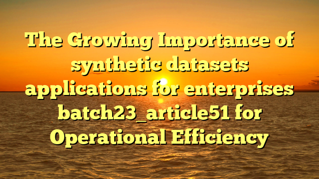 The Growing Importance of synthetic datasets applications for enterprises batch23_article51 for Operational Efficiency