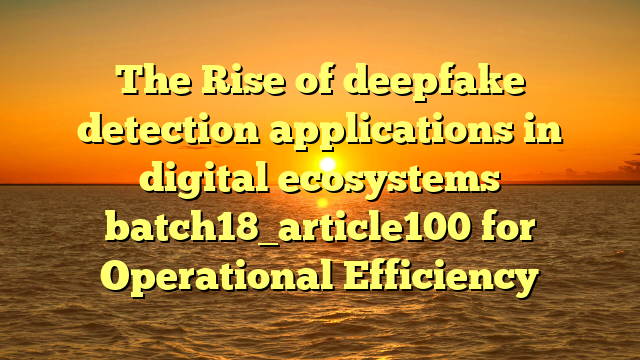 The Rise of deepfake detection applications in digital ecosystems batch18_article100 for Operational Efficiency