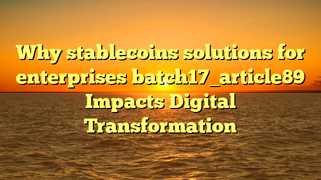Why stablecoins solutions for enterprises batch17_article89 Impacts Digital Transformation