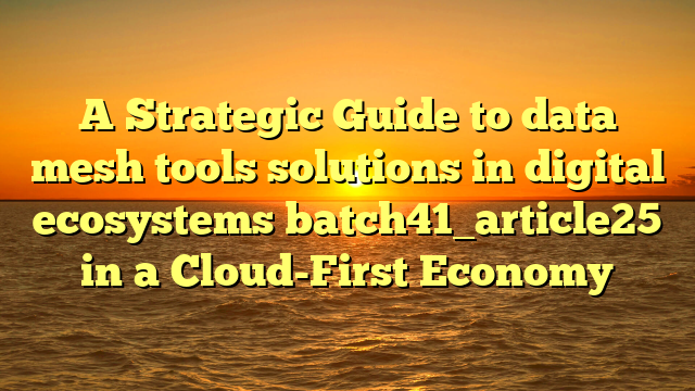 A Strategic Guide to data mesh tools solutions in digital ecosystems batch41_article25 in a Cloud-First Economy