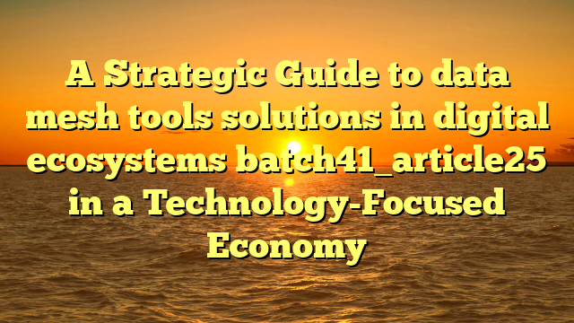 A Strategic Guide to data mesh tools solutions in digital ecosystems batch41_article25 in a Technology-Focused Economy