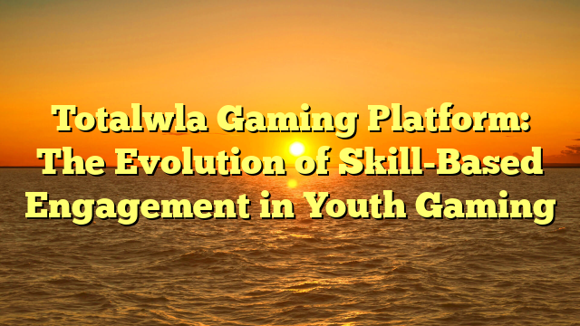 Totalwla Gaming Platform: The Evolution of Skill-Based Engagement in Youth Gaming