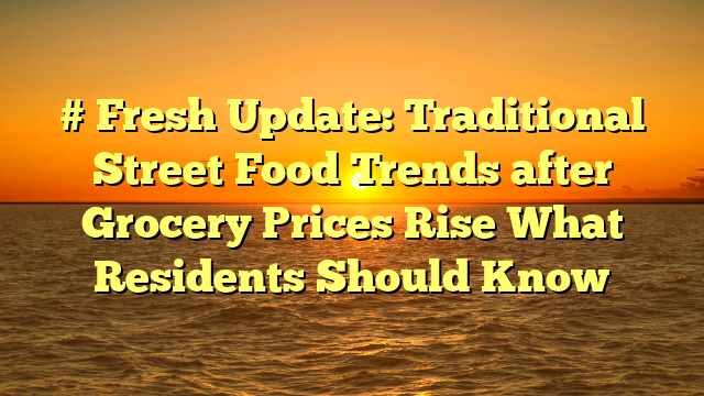 # Fresh Update: Traditional Street Food Trends after Grocery Prices Rise What Residents Should Know