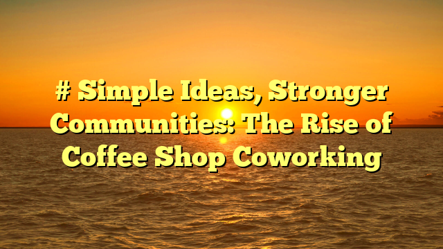 # Simple Ideas, Stronger Communities: The Rise of Coffee Shop Coworking