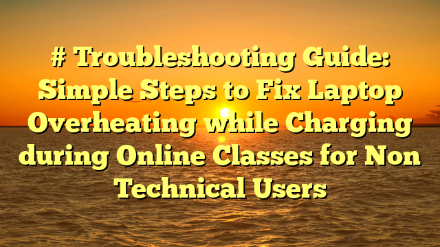 # Troubleshooting Guide: Simple Steps to Fix Laptop Overheating while Charging during Online Classes for Non Technical Users