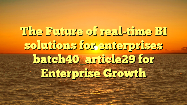The Future of real-time BI solutions for enterprises batch40_article29 for Enterprise Growth