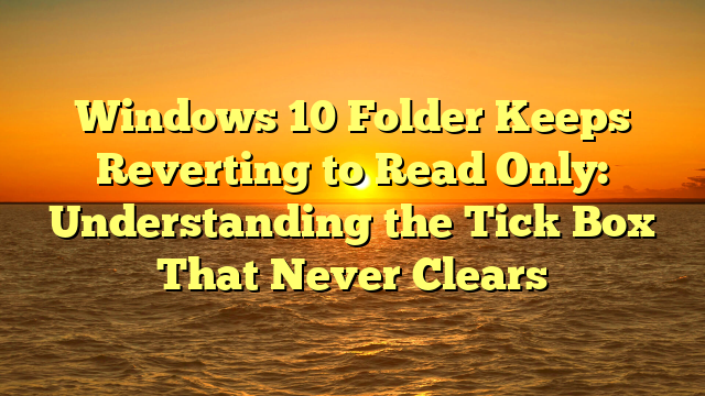 Windows 10 Folder Keeps Reverting to Read Only: Understanding the Tick Box That Never Clears