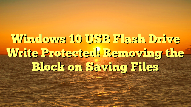 Windows 10 USB Flash Drive Write Protected: Removing the Block on Saving Files